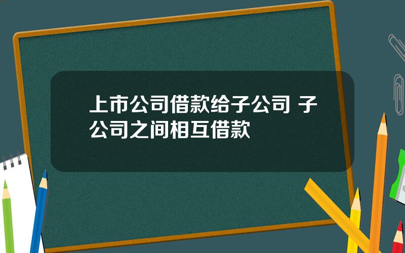 上市公司借款给子公司 子公司之间相互借款